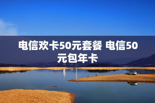 电信欢卡50元套餐 电信50元包年卡