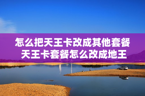 怎么把天王卡改成其他套餐 天王卡套餐怎么改成地王卡