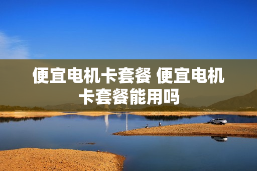便宜电机卡套餐 便宜电机卡套餐能用吗