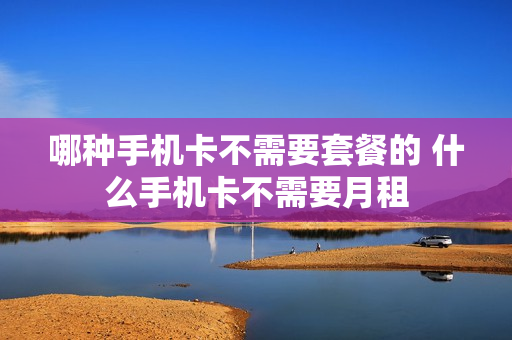 哪种手机卡不需要套餐的 什么手机卡不需要月租