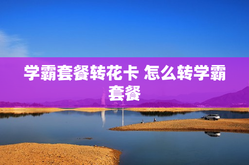 学霸套餐转花卡 怎么转学霸套餐