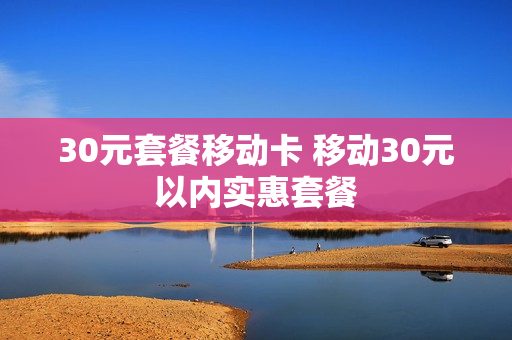 30元套餐移动卡 移动30元以内实惠套餐