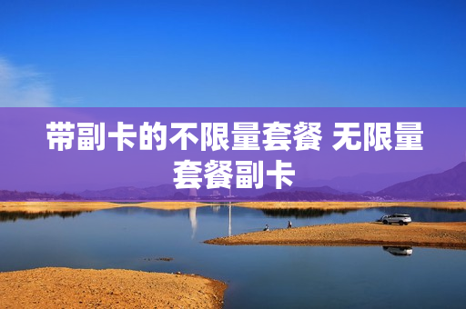 带副卡的不限量套餐 无限量套餐副卡
