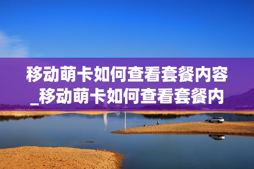 移动萌卡如何查看套餐内容_移动萌卡如何查看套餐内容信息