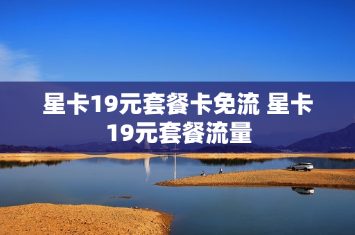 星卡19元套餐卡免流 星卡19元套餐流量