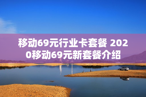 移动69元行业卡套餐 2020移动69元新套餐介绍