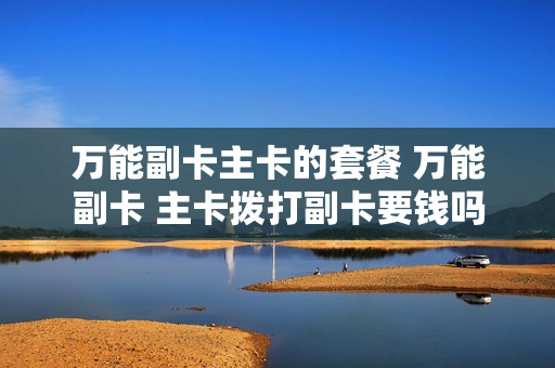 万能副卡主卡的套餐 万能副卡 主卡拨打副卡要钱吗