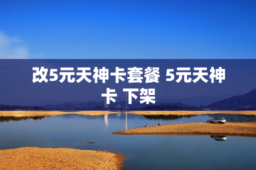改5元天神卡套餐 5元天神卡 下架