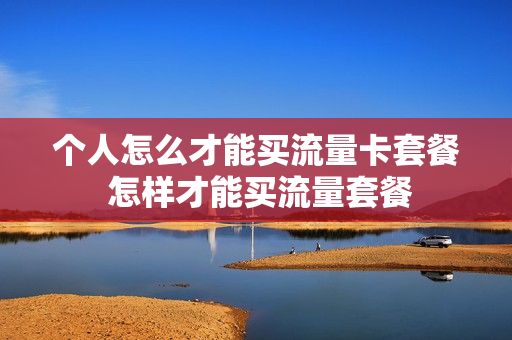 个人怎么才能买流量卡套餐 怎样才能买流量套餐