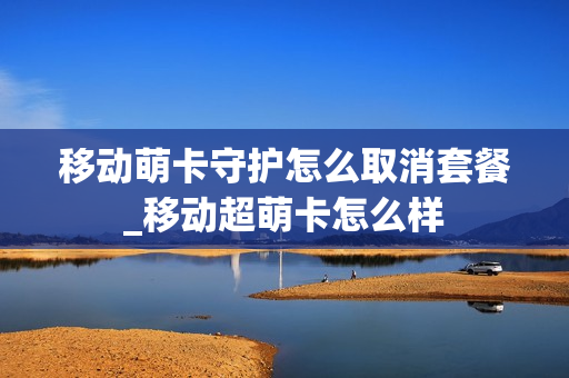 移动萌卡守护怎么取消套餐_移动超萌卡怎么样