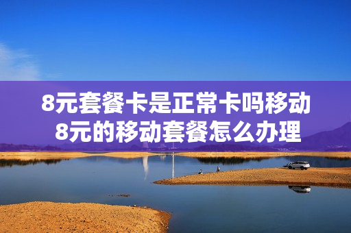 8元套餐卡是正常卡吗移动 8元的移动套餐怎么办理