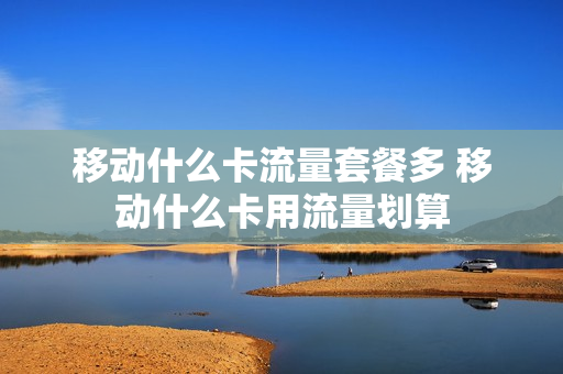 移动什么卡流量套餐多 移动什么卡用流量划算
