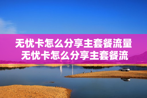 无忧卡怎么分享主套餐流量 无忧卡怎么分享主套餐流量包