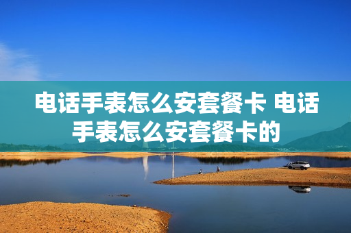 电话手表怎么安套餐卡 电话手表怎么安套餐卡的