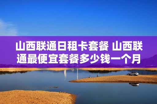 山西联通日租卡套餐 山西联通最便宜套餐多少钱一个月