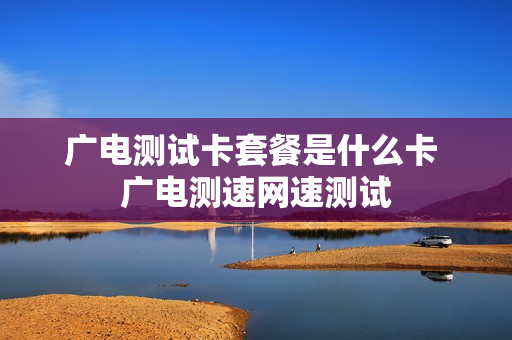 广电测试卡套餐是什么卡 广电测速网速测试
