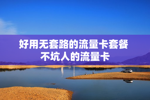好用无套路的流量卡套餐 不坑人的流量卡