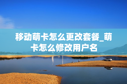 移动萌卡怎么更改套餐_萌卡怎么修改用户名
