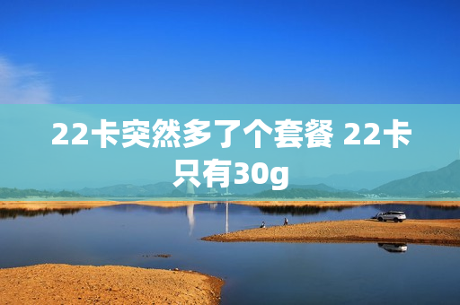 22卡突然多了个套餐 22卡只有30g