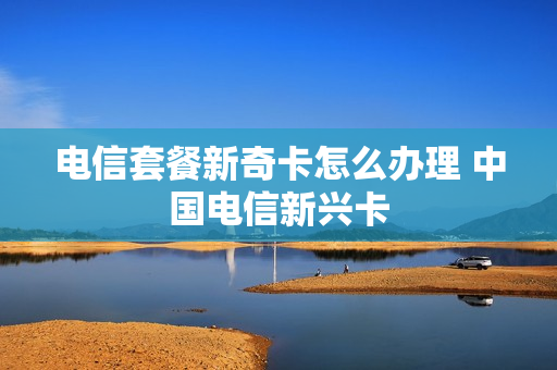 电信套餐新奇卡怎么办理 中国电信新兴卡