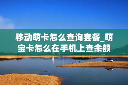 移动萌卡怎么查询套餐_萌宝卡怎么在手机上查余额