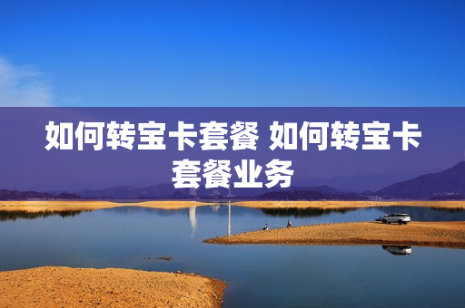 如何转宝卡套餐 如何转宝卡套餐业务
