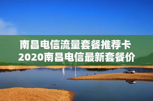 南昌电信流量套餐推荐卡 2020南昌电信最新套餐价格表