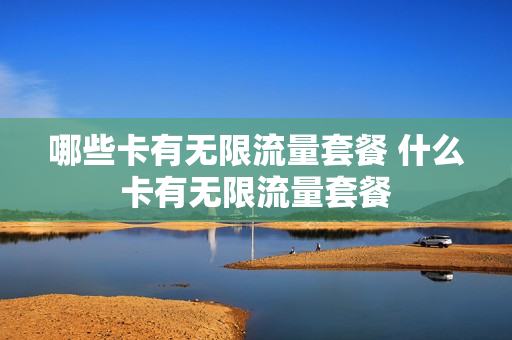 哪些卡有无限流量套餐 什么卡有无限流量套餐