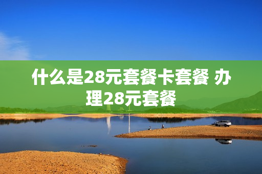什么是28元套餐卡套餐 办理28元套餐