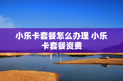 小乐卡套餐怎么办理 小乐卡套餐资费