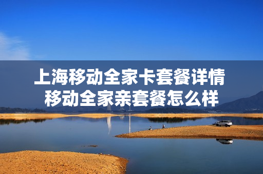 上海移动全家卡套餐详情 移动全家亲套餐怎么样