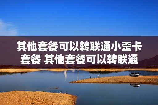 其他套餐可以转联通小歪卡套餐 其他套餐可以转联通小歪卡套餐吗