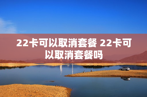 22卡可以取消套餐 22卡可以取消套餐吗