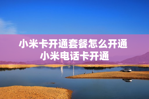 小米卡开通套餐怎么开通 小米电话卡开通