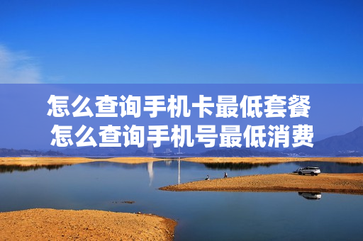 怎么查询手机卡最低套餐 怎么查询手机号最低消费