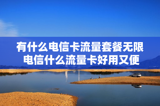 有什么电信卡流量套餐无限 电信什么流量卡好用又便宜流量无限制