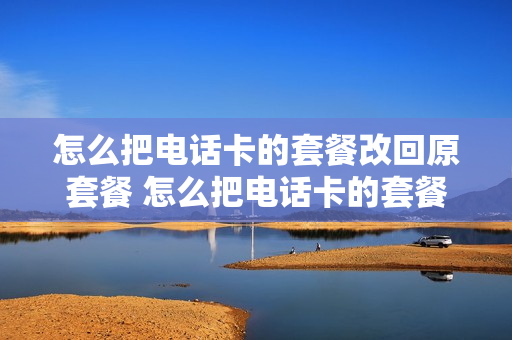 怎么把电话卡的套餐改回原套餐 怎么把电话卡的套餐改回原套餐上