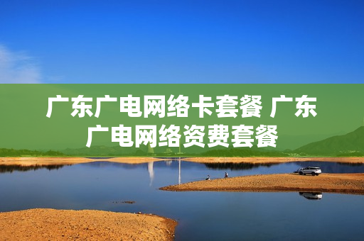 广东广电网络卡套餐 广东广电网络资费套餐