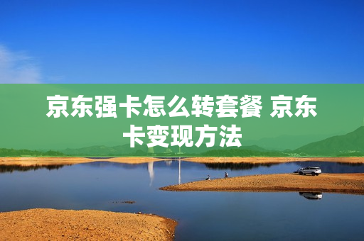 京东强卡怎么转套餐 京东卡变现方法