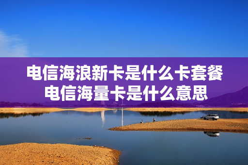 电信海浪新卡是什么卡套餐 电信海量卡是什么意思