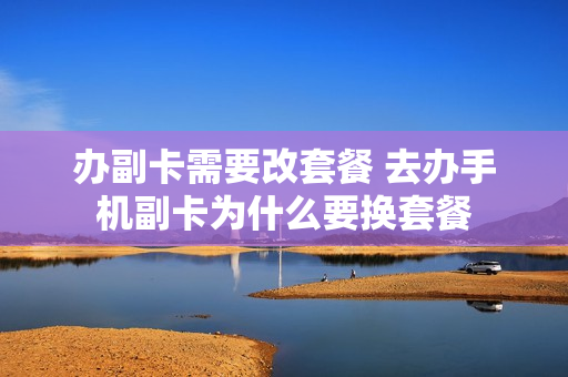 办副卡需要改套餐 去办手机副卡为什么要换套餐