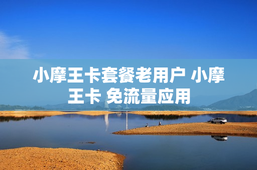 小摩王卡套餐老用户 小摩王卡 免流量应用