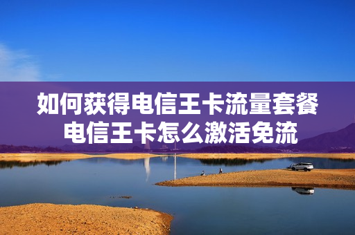 如何获得电信王卡流量套餐 电信王卡怎么激活免流