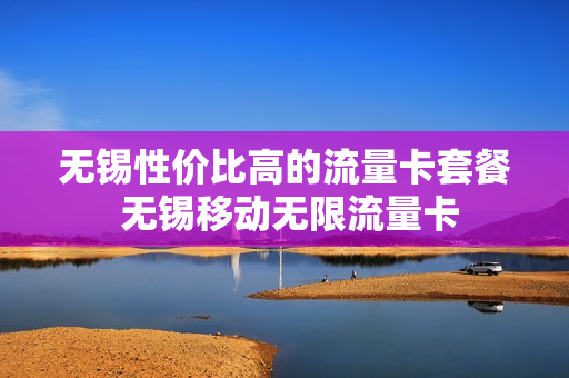 无锡性价比高的流量卡套餐 无锡移动无限流量卡