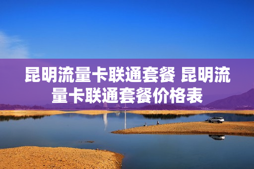 昆明流量卡联通套餐 昆明流量卡联通套餐价格表