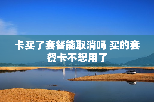 卡买了套餐能取消吗 买的套餐卡不想用了