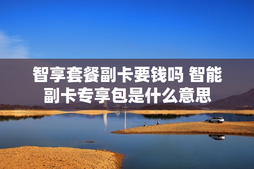 智享套餐副卡要钱吗 智能副卡专享包是什么意思