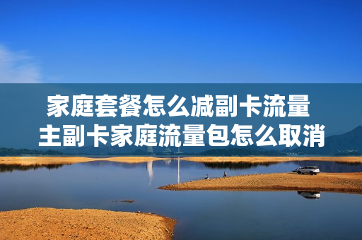 家庭套餐怎么减副卡流量 主副卡家庭流量包怎么取消