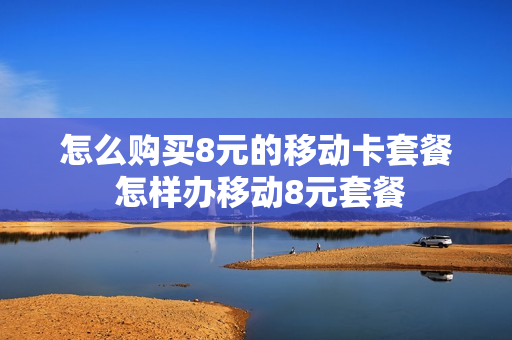 怎么购买8元的移动卡套餐 怎样办移动8元套餐