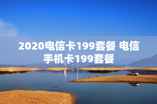 2020电信卡199套餐 电信手机卡199套餐